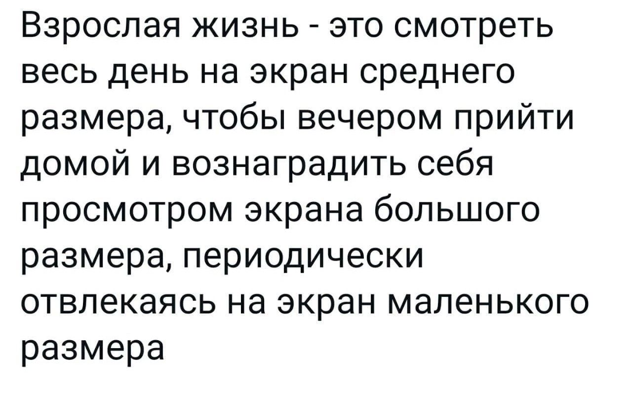 Взрослая жизнь это смотреть весь день на экран среднего размера чтобы вечером прийти домой и вознаградить себя просмотром экрана большого размера периодически отвлекаясь на экран маленького размера