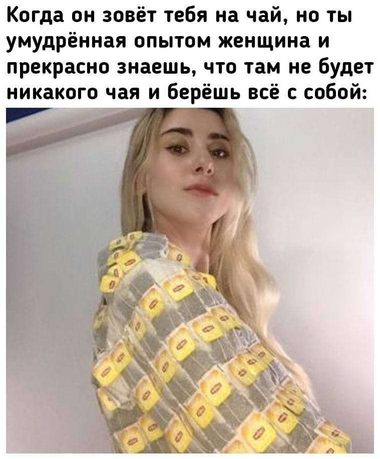 Когда он зовёт тебя на чай но ты умудрёниая опытом женщина и прекрасно знаешь что там не будет никакого чая и Берёшь всё с собой