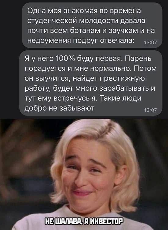 Одна моя знакомая ВО времена студенческой молодости давала ПОЧТИ ВСЕМ ботанам И ЗЗУЧКЭМ И На недоумения подруг отвечала я у него 100 буду первая Парень порадуется и мне нормально Потом он выучится найдет престижную работу будет много зарабатывать и тут ему встречусь я Такие люди добро не забывают 1307