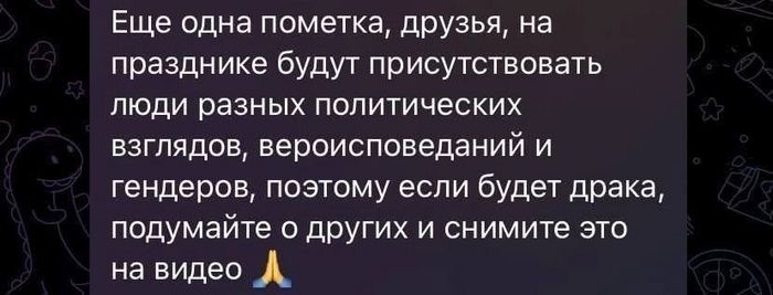 Еще одна пометка дРУзья на празднике будут присутствовать люди разных политических взглядов вероисповеданий и гендерев поэтому если будет драка подумайте о других и снимите это на видео