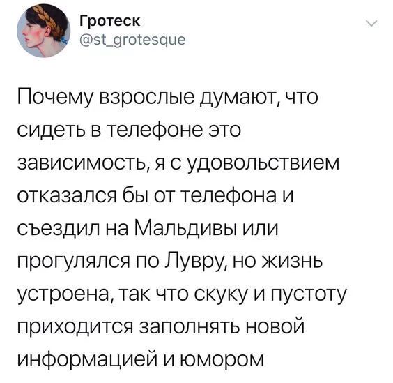 Гротеск 5_9гое5оие Почему взрослые думают что сидеть в телефоне это зависимость я с удовольствием отказался бы от телефона и съездил на Мальдивы или прогулялся по Лувру но жизнь устроена так что скуку и пустоту приходится заполнять новой информацией и юмором