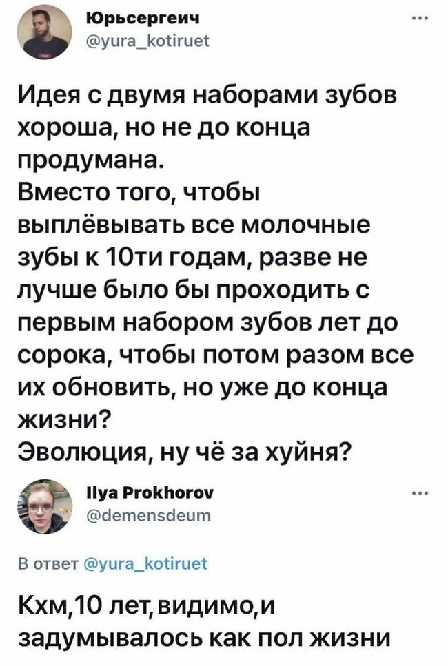 юрьсергеич уига_Коигце1 Идея с двумя наборами зубов хороша но не до конца продумана Вместо того чтобы выплёвывать все молочные зубы к10ти годам разве не лучше было бы проходить с первым набором зубов лет до сорока чтобы потом разом все их обновить но уже до конца жизни Эволюция ну чё за хуйня у Ргокиогоч аетепзавит в ответ уига_оигиес Кхм10 летвидимои задумывалось как поп жизни