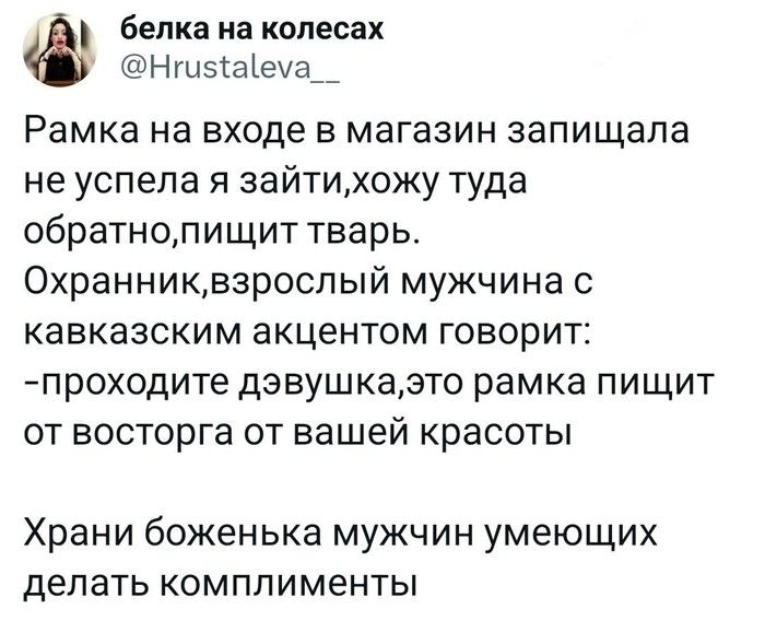 белка на колеса Нгыэіаіеиа__ Рамка на входе в магазин запищапа не успела я зайтихожу туда обратнолищит тварь Охранниквзроспый мужчина с кавказским акцентом говорит проходите дэвушказто рамка пищит от восторге от вашей красоты Храни боженька мужчин умеющих ДЕЛЗТЬ КОМППИМЭНТЫ