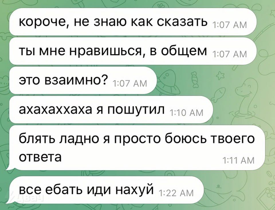 короче не знаю как сказать 107 ты мне нравишься в общем А это взаимно 107 Ам ахахаххаха Я ПОШУТИП 1 10 АМ бПЯТЬ ПЗДНО Я ПРОСТО бОЮСЬ твоего ответа 1 П АМ все ебать иди нахуй 22