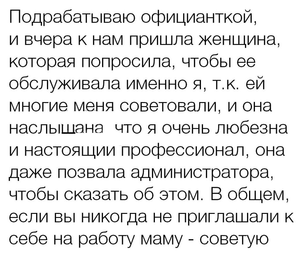 Подрабатываю официанткой и вчера к нам пришла женщина которая попросила чтобы ее обслуживала именно я тк ей многие меня советовали и она наслышана что я очень любезна и настоящии профессионал она даже позвала администратора чтобы сказать об этом В общем если вы никогда не приглашали к себе на работу маму советую