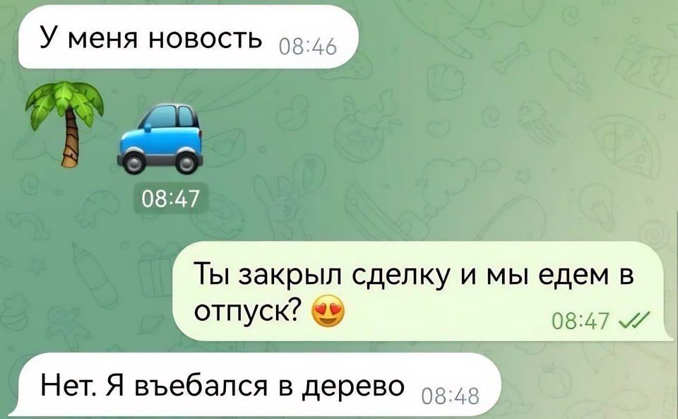 У меня новость ов Ты закрыл сделку и мы едем в отпуск