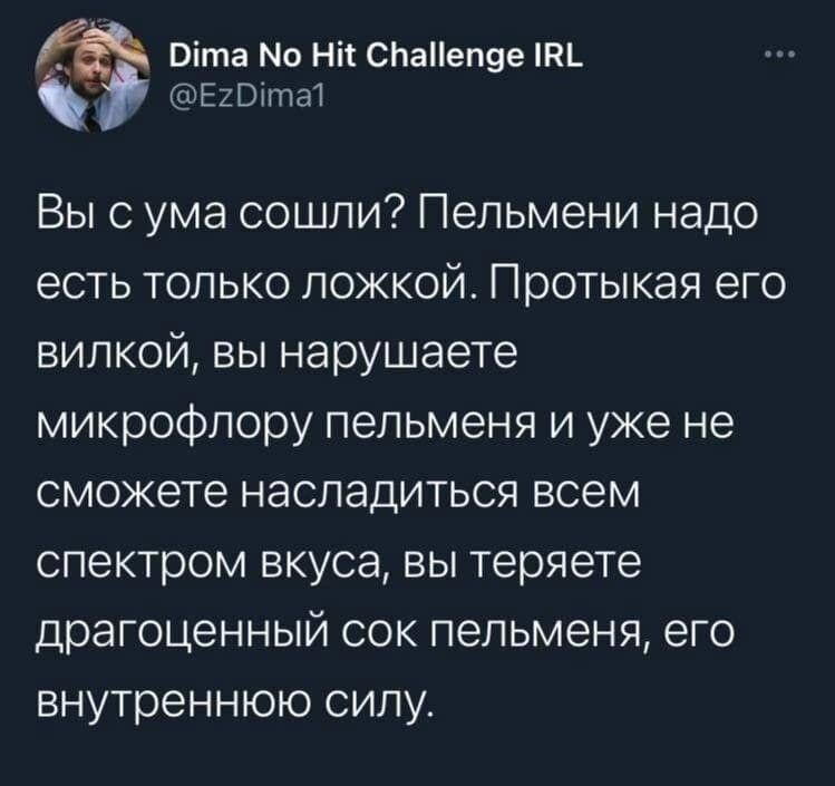 Віта Мо Ні СПаеп9е Ехштат Вы с ума сошли Пельмени надо есть только ложкой Протыкая его вилкой вы нарушаете микрофлору пельменя и уже не сможете насладиться всем спектром вкуса вы теряете драгоценный сок пепьменя его внутреннюю силу