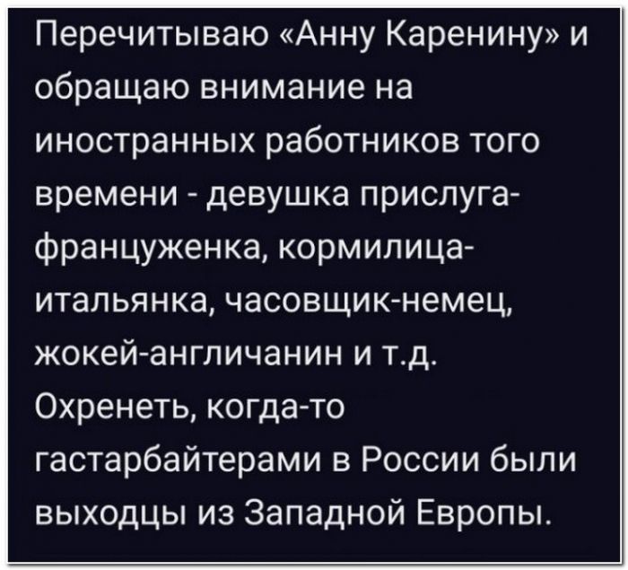 Перечитываю Анну Каренину и обращаю внимание на иностранных работников того времени девушка прислуга француженка кормилица итальянка часовщиюнемец жокей англичанин и тд Охренеть когда то гастарбайтерами в России были выходцы из Западной Европы