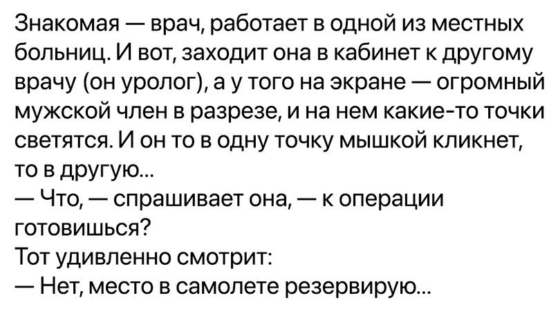 Знакомая врач работает в одной из местных больниц И вот заходит она в кабинет к другому врачу он уролог а у того на экране огромный мужской член в разрезе и на нем какие то точки светятся И он то в одну точку мышкой кликнет то в другую Что спрашивает она к операции готовишься Тот удивленно смотрит Нет место в самолете резервирую