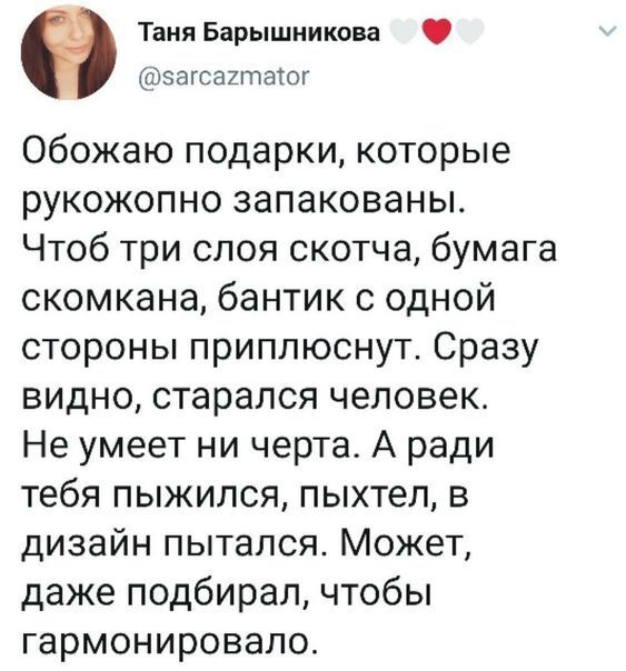 Таня Барышникова эагсттахш Обожаю подарки которые рукожопно запакованы Чтоб три слоя скотча бумага скомкана бантик с одной стороны приплюснут Сразу видно старался человек Не умеет ни черта А ради тебя пыжипся пыхтел в дизайн пытался Может даже подбирал чтобы гармонировало