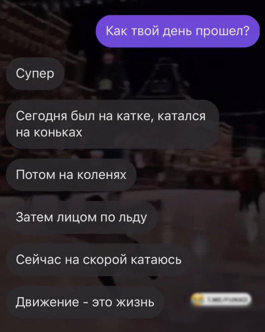 Супер Сегодня был на катке катался на коньках Потом на коленях Затем лицом по льду Сейчас на скорой катаюсь движение это жизнь