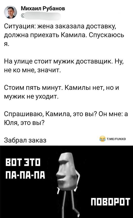 Михаил Рубанов д Ситуация жена заказала доставку ДОПЖНЭ приехать Камила СПУСКЗЮСЬ Я На улице стоит мужик доставщик Ну не ко мне значит Стоим пять минут Камилы нет но и мужик не уходит Спрашиваю Камила это вы Он мне а Юля это вы иш Забрап заказ ВПТ ЗТП ПП ПП ПП 7 ППВПРПТ