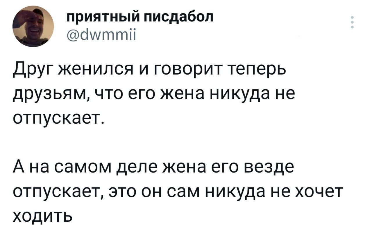 приятный писдабоп сіхмттіі друг женился и говорит теперь друзьям что его жена никуда не отпускает А на самом ДЕЛЕ жена ЕГО везде ОТПУСКЗЭТ ЭТО ОН СЭМ НИКУДЗ НЕ ХОЧЕТ ходить