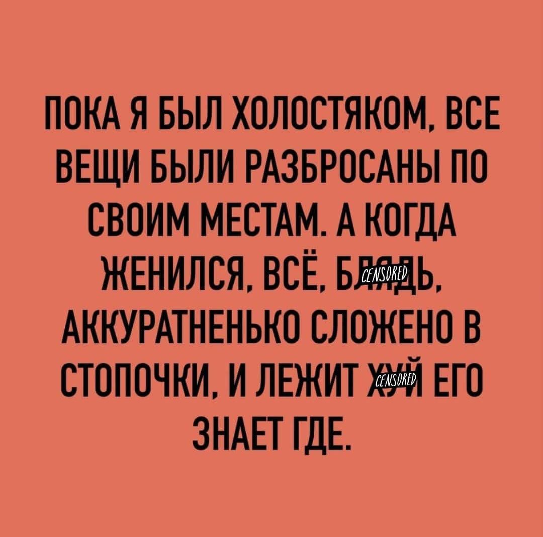 ППКА Я БЫЛ ХОЛОСТЯКОМ ВСЕ ВЕЩИ БЫЛИ РАЗБРПСАНЫ ПО СВОИМ МЕСТАМ А КОГДА ЖЕНИЛСЯ ВСЁ БЬ АККУРАТНЕНЬКП СЛПЖЕНП В ВТПППЧКИ И ЛЕЖИТ ЕГО ЗНАЕТ ГДЕ