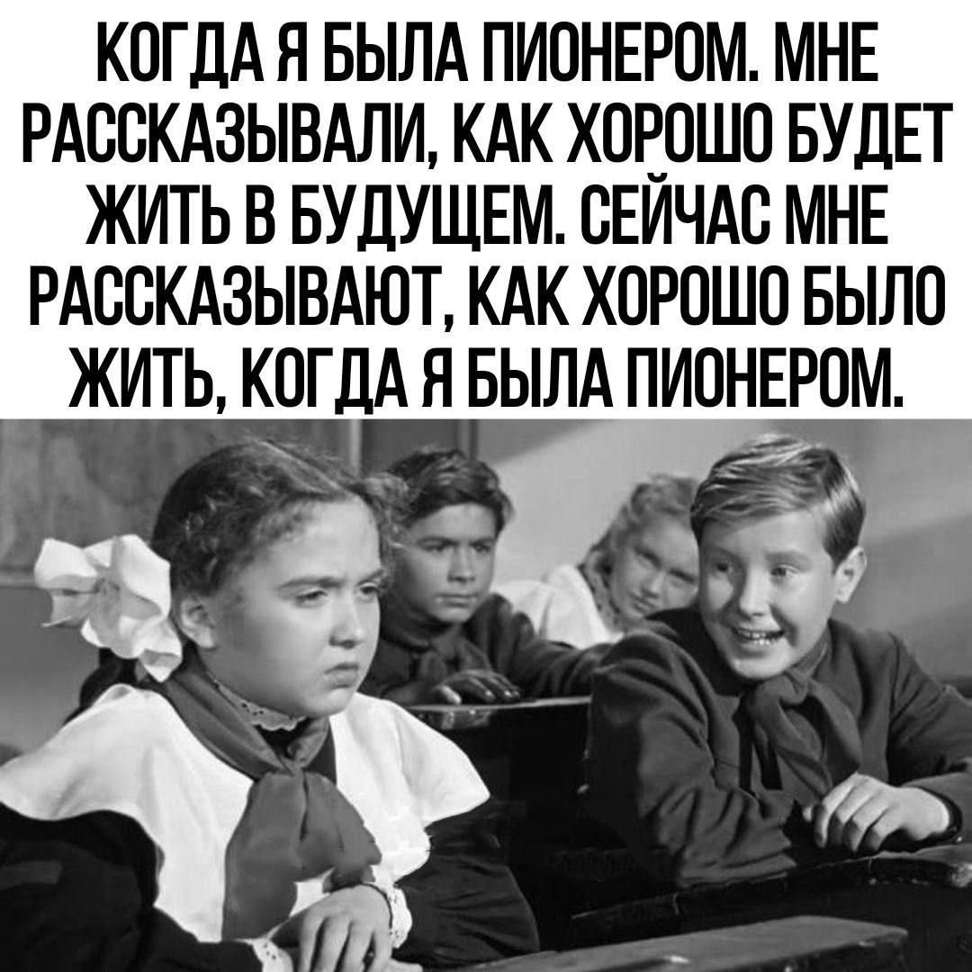 КОГДА Я БЬША ПИОНЕРОМ МНЕ РАСОКАЗЫБАЛИ КАК ХОЕОШО БУДЕТ ЖИТЬ В БУДУЩЕМ ОЕИЧАС МНЕ РАООКАЗЫВАЮТ КАК ХОРОШО БЫЛО ЖИТЬ КОГДА Я БЫЛА ПИОНЕРОМ