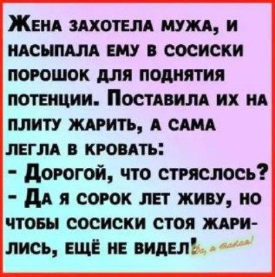 ЖЕНА ЗАХОТЕЛА МУЖА И НАСЫПАЛА ЕМУ В СОСИСКИ ПОРОШОК ДЛЯ ПОДНЯТИЯ ПОТЕНЦИИ ПОСТАВИЛА ИХ НА ПЛИТУ ЖАРИТЬ А САМА ЛЕГЛА В КРОВАТЬ Дорогой что стРЯСЛОСЬ ДаА Я СОРОК ЛЕТ ЖИВУ НО ЧТОБЫ СОСИСКИ СТОЯ ЖАРИ ЛИСЬ ЕЩЁ НЕ ВИДЕЛ