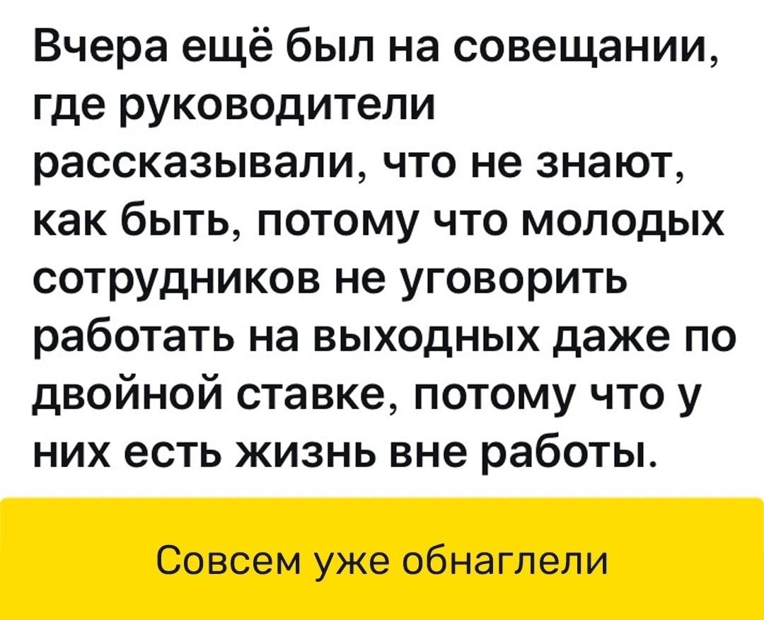 Вчера ещё был на совещании где руководители рассказывали что не знают как быть потому что молодых СОТРУДНИКОВ не уговорить работать на выходных даже по двойной ставке потому что у них есть жизнь вне работы Совсем уже обнагпепи