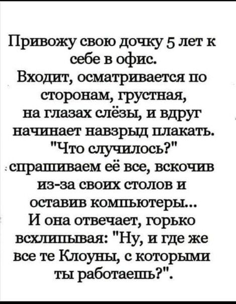 Привожу свою дочку 5 лет к себе в офис Входит осматривается по сторонам грустная на глазах слёзы и вдруг начинает навзрыд плакать Что случилось спрашиваем её все вскочив из за своих столов и оставив компьютеры И она отвечает юрько всхлипывая Ну и где же все те Клоуны с которыми ты работаешь