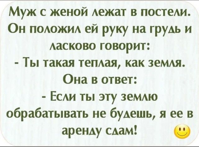 Муж с женой Аежат в постеки Он поожи ей руку на груАь и Аасково говорит Ты такая теПАая как зеМАя Она в ответ ЕСАИ ты эту земдю обрабатывать не будешь я ее в аренду сдам _