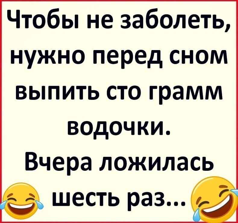 Чтобы не заболеть нужно перед сном выпить сто грамм водочки Вчера ложилась шесть раз