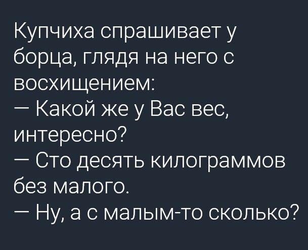 Купчиха спрашивает у борца глядя на него с восхищением Какой же у Вас вес интересно Сто десять килограммов без малого Ну а с малымто сколько
