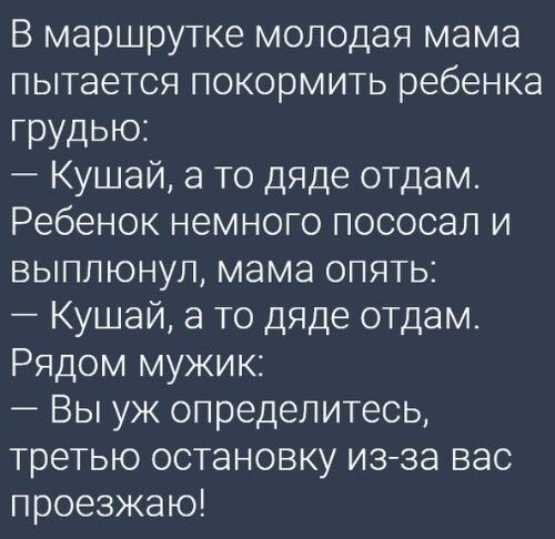 В маршрутке молодая мама пытается покормить ребенка грудью Кушай а то дяде отдам Ребенок немного пососал и выплюнул мама опять Кушай а то дяде отдам Рядом мужик Вы уж определитесь третью остановку изза вас проезжаю