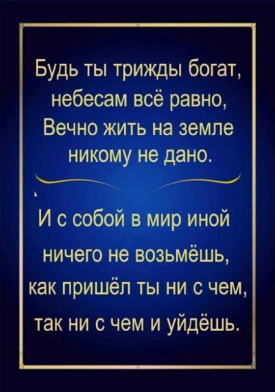 Будь ты трижды богат небесам всё равно Вечно жить на земле НИКОМУ не дано _ Ы к И с собой в мир иной НИЧЭГО не ВОЗЬМёШЬ КЭК ПРИШёП ТЫ НИ С чем так ни с чем и уйдёшь