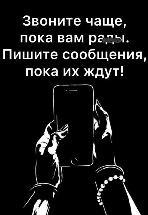 Звоните чаще пока вам рглы Пишите сообщения пока их ждут