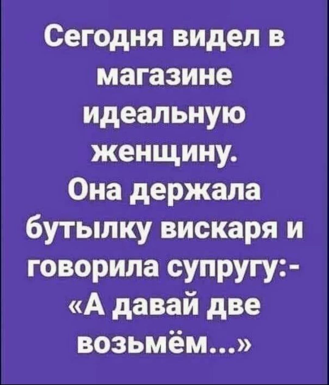 Сегодня видел в магазине идеальную женщину Она держала бутылку вискаря и говорила супругу А давай две возьмём