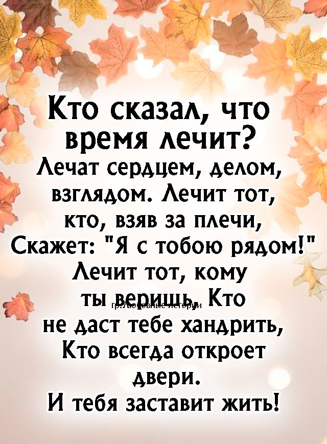 Кто сказал что время лечит Лечат сердцем делом ВЗГЛядОм Лечит тот кто взяв за плечи Скажет Я с тобою рядом Лечит тот кому ты верищь Кто не даст тебе хандрить Кто всегда откроет двери И тебя заставит жить