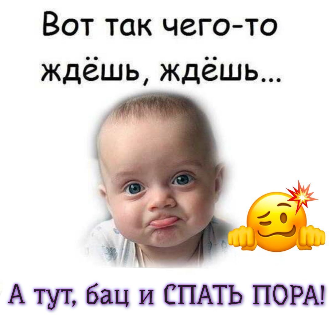 Вот так чего то ждёшь ждёшь А тут бац и СПАТЬ ПОРА