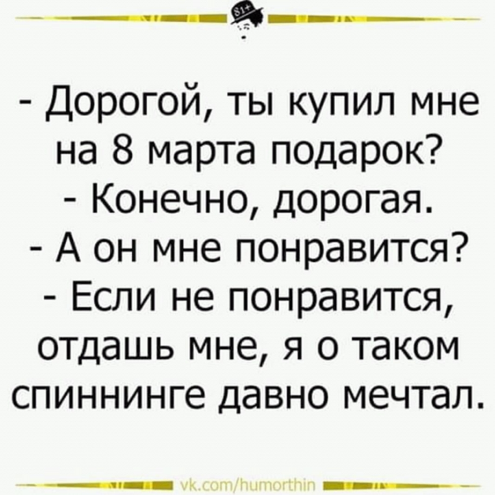 Дорогой ты купил мне на 8 марта подарок Конечно дорогая А он мне понравится Если не понравится отдашь мне я о таком спиннинге давно мечтал
