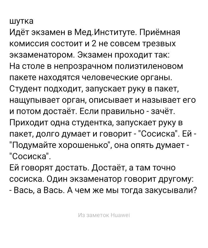 шутка Идёт экзамен в МедИнституте Приёмная комиссия состоит и 2 не совсем трезвых экзаменатором Экзамен проходит так На столе в непрозрачном полизтиленовом пакете находятся человеческие органы Студент подходит запускает руку в пакет нащупывает орган описывает и называет его и потом достаёт Если правильно зачет Приходит одна студентка запускает руку в пакет допго думает и говорит Сосиска Ей Подумай