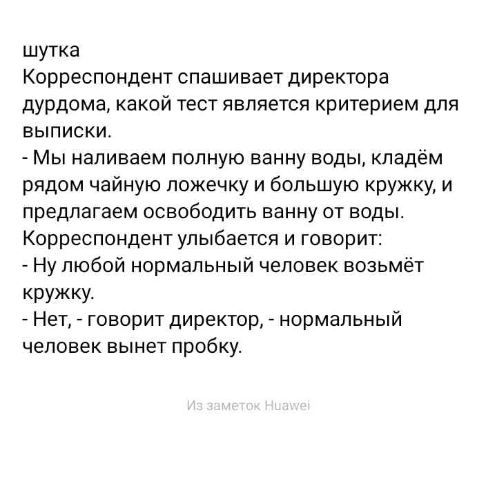 шутка Корреспондент спашивает директора дурдома какой тест является критерием для выписки Мы наливаем полную ванну воды кладём рядом чайную ложечку и большую кружку и предлагаем освободить ванну от воды Корреспондент улыбается и говорит Ну любой нормальный человек возьмёт кружку Нет говорит директор нормальный человек вынет пробку