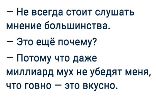 Не всегда стоит слушать мнение большинства Это ещё почему Потому что даже миллиард мух не убедят меня что говно это вкусно