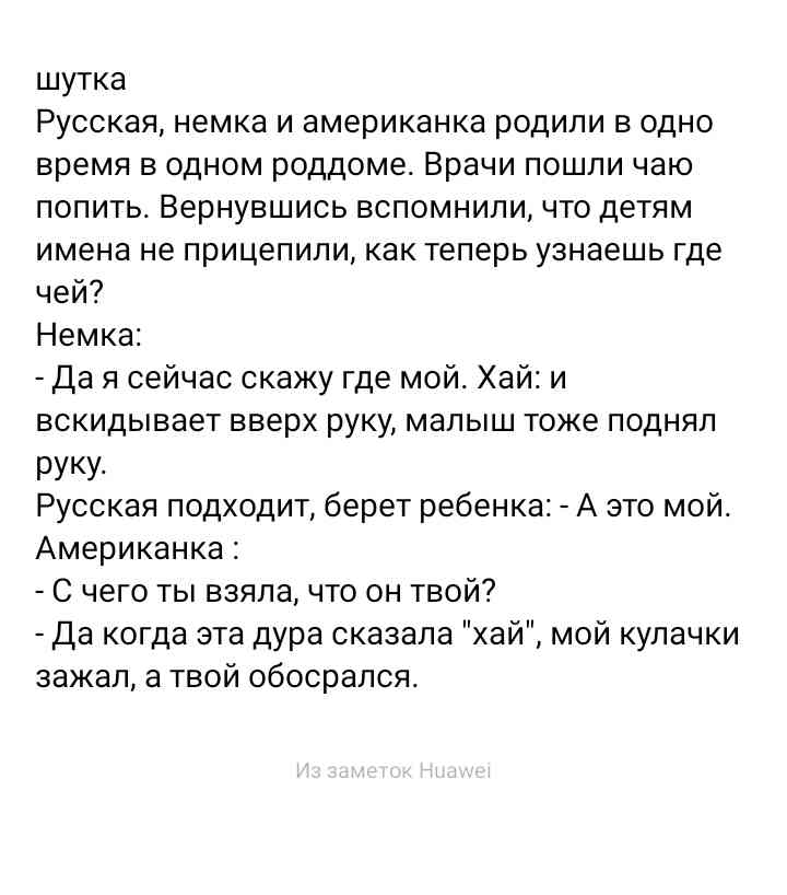 шутка Русская немка и американка родили в одно время в одном роддоме Врачи пошли чаю попить Вернувшись вспомнили что детям имена не прицепили как теперь узнаешь где чей Немка Да я сейчас скажу где мой Хай и вскидывает вверх руку малыш тоже поднял РУКУ Русская подходит берет ребенка А это мой Американка С чего ты взяла что он твой Да когда эта дура сказала хай мой кулачки зажал а твой обосрался