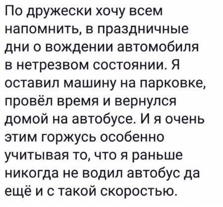 По дружески хочу всем напомнить в праздничные дни 0 вождении автомобиля в нетрезвом состоянии Я оставил машину на парковке провёл время и вернулся домой на автобусе И я очень этим горжусь особенно учитывая то что я раньше никогда не водил автобус да ещё и с такой скоростью