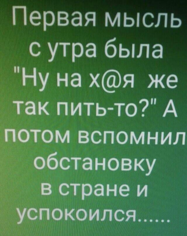 Первая мысль с утра была Ну на хя же так пить то А отом вспомнил обстановку в стране и уЬпокоился