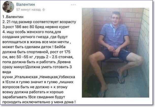 Валентин 1 Валентин 2 21 год размер соответствует возрасту зрсст 166 вес 80 Бред нервно курит 4 ищу особь женского полашя создания уютногп гнезда где будут воплощаться в жизнь все мои мечты может Быть сделаем детск Еейба должна быть спортивной рос т от 175 см вес 50 55 кг грудь 2 25 стоячая лопа должна быть и работать бревна сразу минусшвпжна уметь готовить вида кухни итальянская НемецкаяУзбеска я