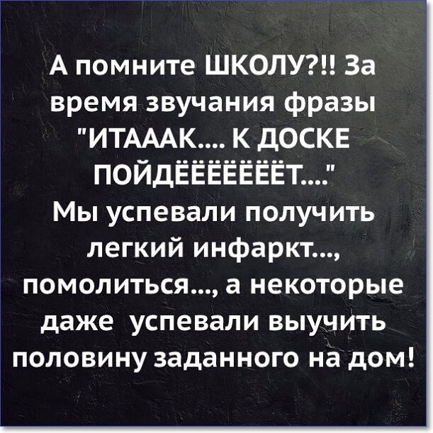 А помните ШКОЛУ За время звучания фразы ИТАААК К дОСКЕ ПОЙДЁЁЁЁЁЁЁТ Мы успевали получить легкий инфаркт 1 помолиться а некоторые даже успевали выучить половину заданного на дом