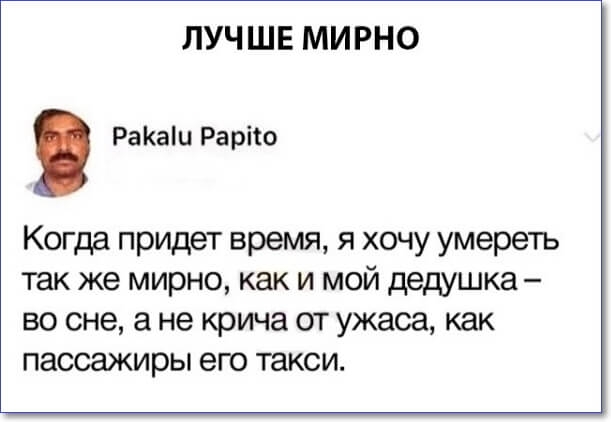 ЛУЧШЕ МИРНО РаКаіи Рарііо Когда придет время я хочу умереть так же мирно как и мой дедушка во сне а не крича от ужаса как пассажиры его такси