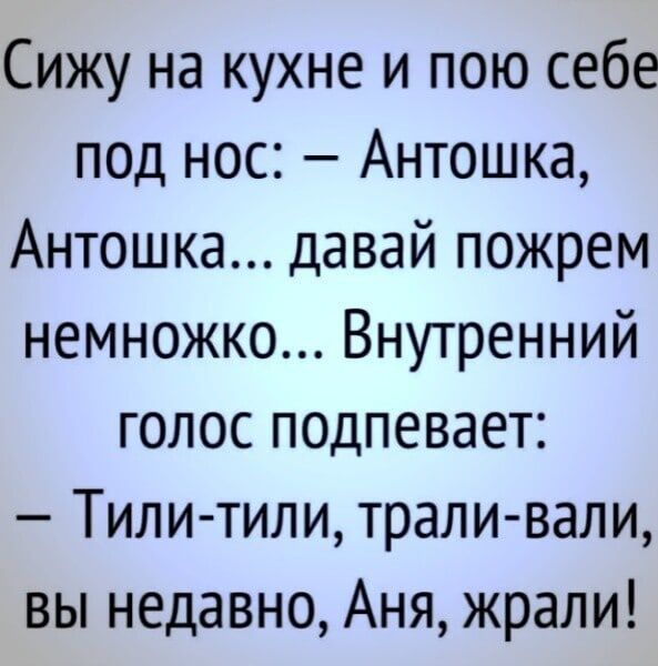 Сижу на кухне и пою себе под нос Антошка Антошка давай пожрем немножко Внутренний голос подпевает Тили тили трали вали вы недавно Аня жрали