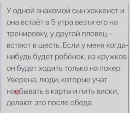 У одной знакомой сын хоккеист и она встаёт в 5 утра везти его на тренировку у другой пловец встают в шесть Если у меня когда нибудь будет ребёнок из кружков он будет ходить только на покер Уверена люди которые учат навбывать в карты и пить виски делают это после обеда