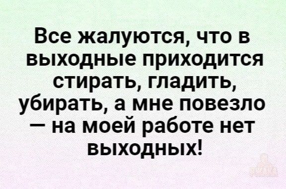 Все жалуются что в выходные приходится стирать гладить убирать а мне повезло на моей работе нет выходных