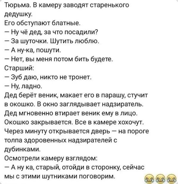 Тюрьма е квмеру заводят старенькпго дедушку Его обступают блатные Ну че дед за что посадили Эа шуточки Шутить люблю А ну ка пошути Нет вы меня потом бить Будете Старший Зуб даю никто не тронет Ну ладно дед берёт веник махнет его в парешу стучит в окошко В окне заглядывает надзиратель дед мгновенно втирает веник ему в лицо Окошко закрывается Все а камере хохочут Через минуту пткрывается дверь на по