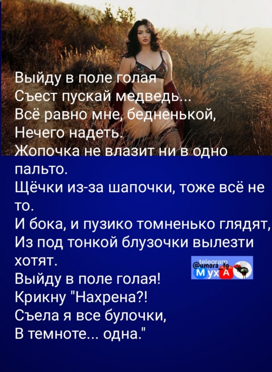 с ні _ Выйду в поле гоп Съест пускай Всё равно мне Нечего надеть Жопочка не влазит ни в одно пальто Щёчки из заашапочкц тоже всё не то И бока и пузикотоцпненько глядят Из под тонкой блузбчки вылезти хотят Выйду в поле голая Крикну Нахрена Съела я все булочки В темноте одна