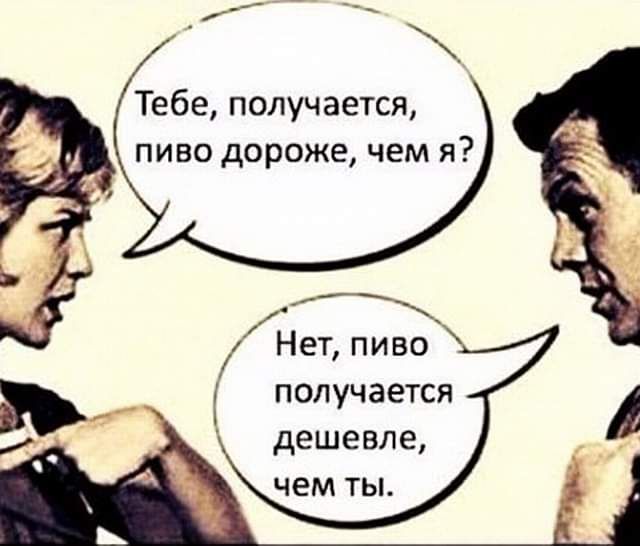Тебе получается пиво дороже чем я ь Нет пиво получается деше вле чем ТЫ