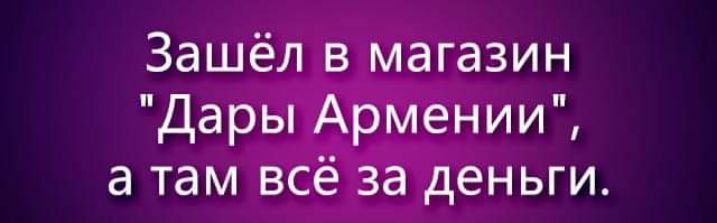 Зашёл в магазин Дары Армении а там всё за деньги