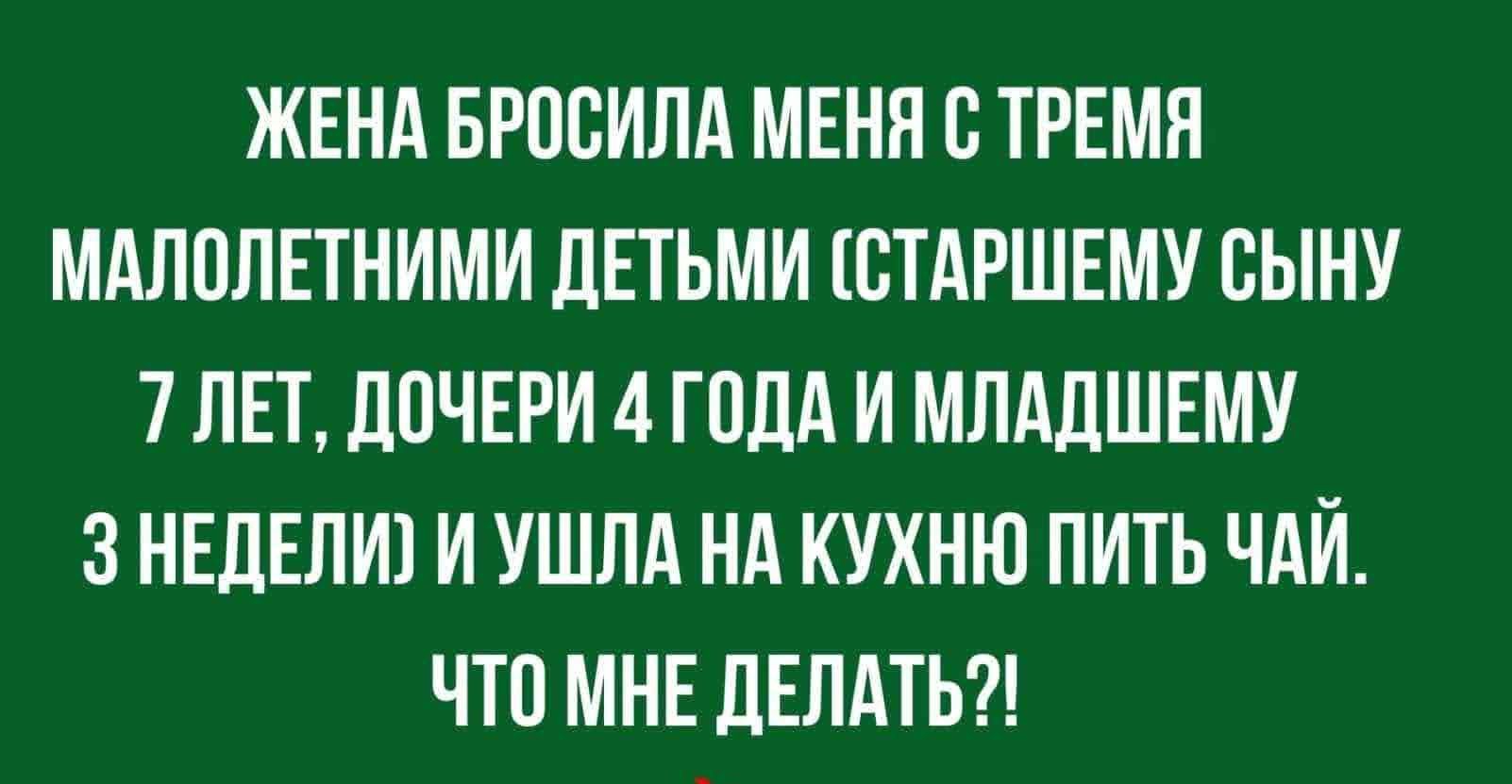 ЖЕНА БРПСИЛА МЕНН Е ТРЕМН МАЛПЛЕТНИМИ ДЕТЬМИ СТАРШЕМУ БЫНУ 7 ЛЕТ ЦПЧЕРИ 4 ГОДА И МЛАДШЕМУ 3 НЕДЕЛИ И УШЛА НА КУХНЮ ПИТЬ ЧАЙ ЧП МНЕ ЛЕЛАТЬ птицу