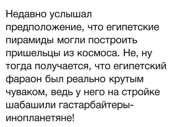 Недавно услышал предположение что египетские пирамиды могли построить пришельцы из космоса Не ну тогда получается что египетский фараон был реально крутым чуваком ведь у него на стройке шабашили гастарбайтеры инопланетяне